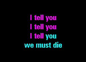 I tell you
I tell you

I tell you
we must die