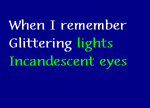 When I remember
Glittering lights

Incandescent eyes
