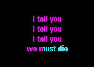 I tell you
I tell you

I tell you
we must die