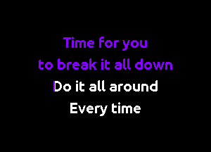 Time For you
to break it all down

Do it all around
Every time