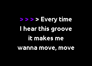 1a z- Every time
I hear this groove

it makes me
wanna move, move