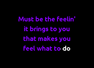 Must be the feelin'
it brings to you

that makes you
feel what to do