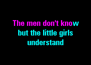 The men don't know

but the little girls
understand