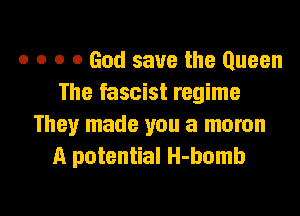 o o o 0 God save the Queen
The fascist regime
They made you a moron
a potential H-bomb