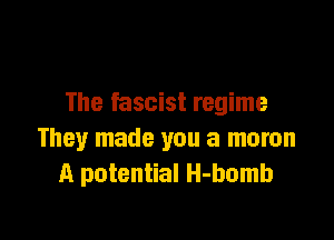 The fascist regime

They made you a moron
A potential H-bomb