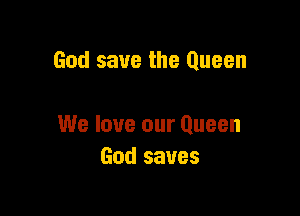 God save the Queen

We love our Queen
God saves