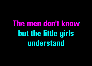 The men don't know

but the little girls
understand