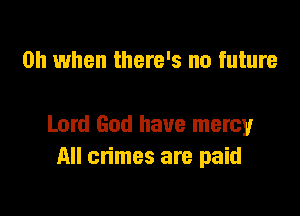 Oh when there's no future

Lord God have mercy
All crimes are paid