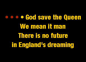 o o o 0 God save the Queen
We mean it man
There is no future

in England's dreaming