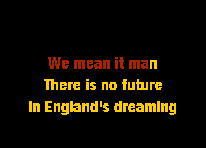We mean it man

There is no future
in England's dreaming