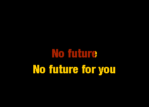 No future
No future for you