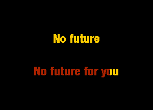 No future

No future for you