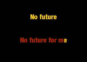 No future

No future for me