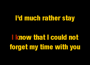 I'd much rather stay

I know that I could not
forget my time with you