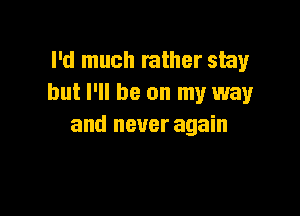 I'd much rather stay
but I'll be on my way

and never again