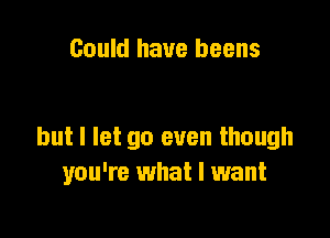 Could have beens

but I let go even though
you're what I want