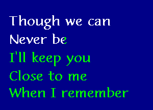 Though we can
Never be

I'll keep you

Close to me
When I remember