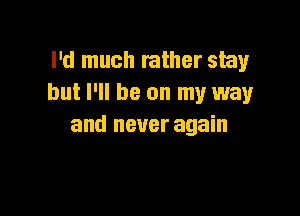 I'd much rather stay
but I'll be on my way

and never again