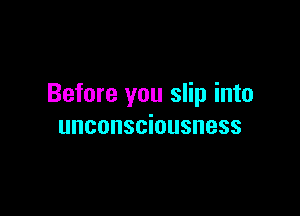 Before you slip into

unconsciousness