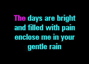 The days are bright
and filled with pain

enclose me in your
gentle rain