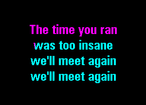 The time you ran
was too insane

we'll meet again
we'll meet again
