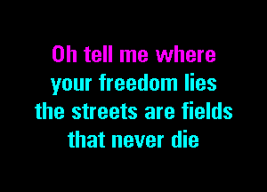0h tell me where
your freedom lies

the streets are fields
that never die
