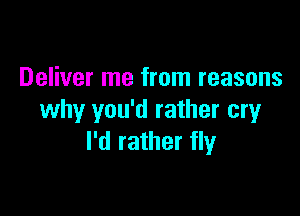 Deliver me from reasons

why you'd rather cry
I'd rather fly
