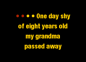 o o o 0 One day shy
of eight years old

my grandma
passed away