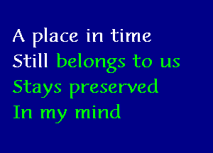 A place in time
Still belongs to us

Stays preserved
In my mind