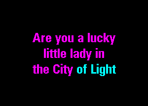 Are you a lucky

little lady in
the City of Light