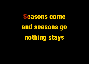 Seasons come
and seasons go

nothing stays
