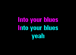 Into your blues

Into your blues
yeah