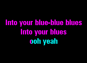 Into your hlue-hlue blues

Into your blues
ooh yeah