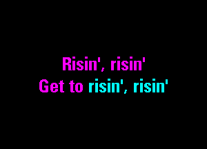 Risin', risin'

Get to risin'. risin'