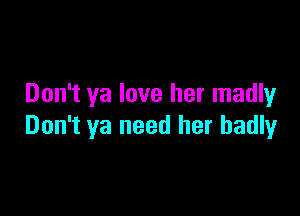 Don't ya love her madly

Don't ya need her badly