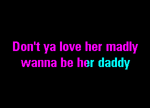 Don't ya love her madly

wanna be her daddy