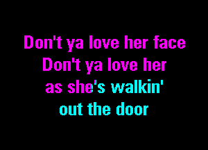Don't ya love her face
Don't ya love her

as she's walkin'
out the door