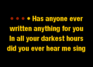 o o o 0 Has anyone ever

written anything for you

In all your darkest hours
did you ever hear me sing