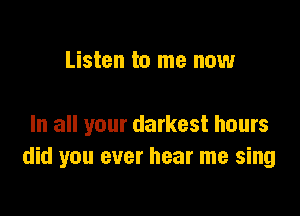 Listen to me now

In all your darkest hours
did you ever hear me sing