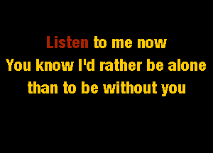 Listen to me now
You know I'd rather be alone

than to be without you