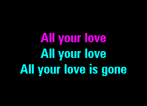 All your love

All your love
All your love is gone