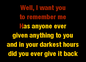 Well, I want you
to remember me
Has anyone ever
given anything to you
and in your darkest hours
did you ever give it back