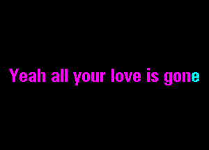 Yeah all your love is gone