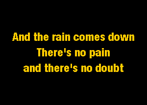 And the rain comes down

There's no pain
and there's no doubt