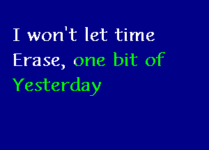 I won't let time
Erase, one bit of

Yesterday