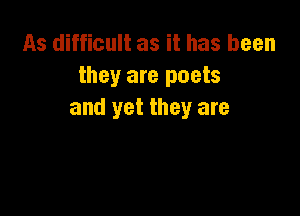 As difficult as it has been
they are poets

and yet they are