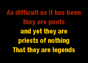 As difficult as it has been
they are poets

and yet they are
priests of nothing
That they are legends