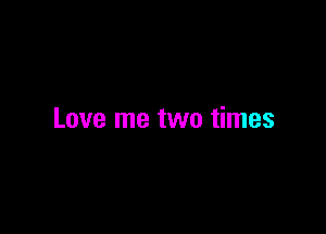 Love me two times