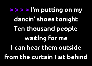 z- z- z- I'm putting on my
dancin' shoes tonight
Ten thousand people

waiting for me

I can hear them outside

from the curtain I sit behind