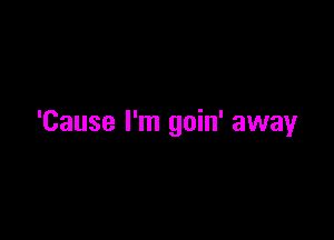 'Cause I'm goin' away